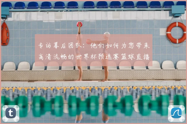 专访幕后团队:他们如何为您带来高清流畅的世界杯预选赛篮球直播