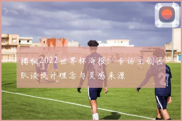 揭秘2022世界杯海报：专访主创团队谈设计理念与灵感来源