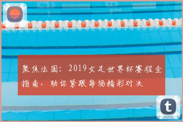 聚焦法国:2019女足世界杯赛程全指南,助你紧跟每场精彩对决