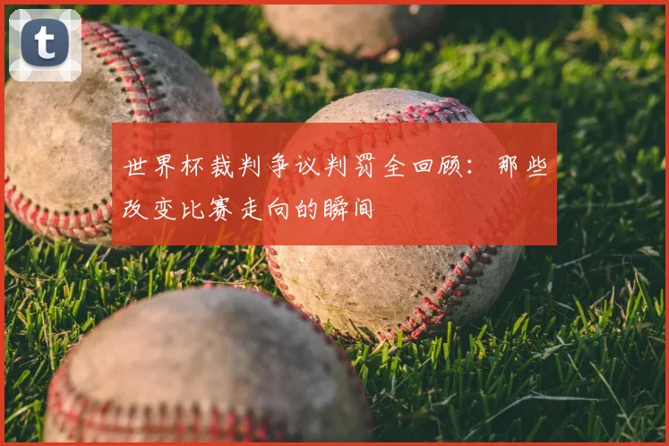 世界杯裁判争议判罚全回顾：那些改变比赛走向的瞬间