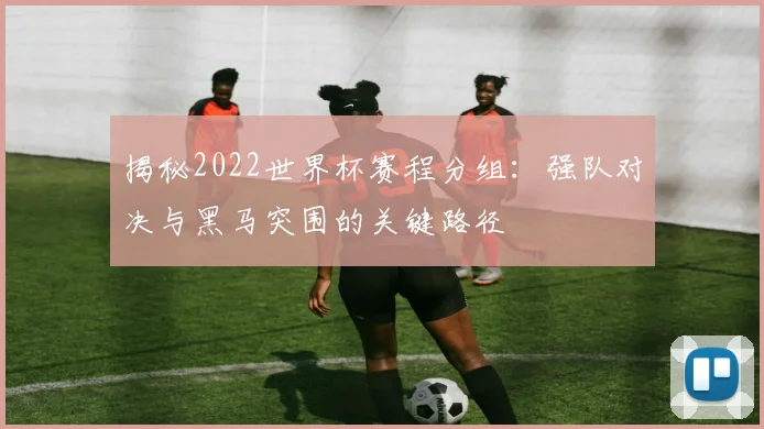 揭秘2022世界杯赛程分组：强队对决与黑马突围的关键路径