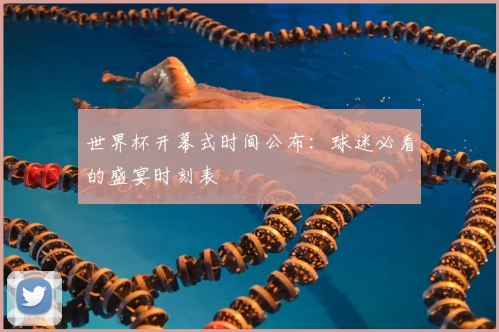 世界杯开幕式时间公布:球迷必看的盛宴时刻表