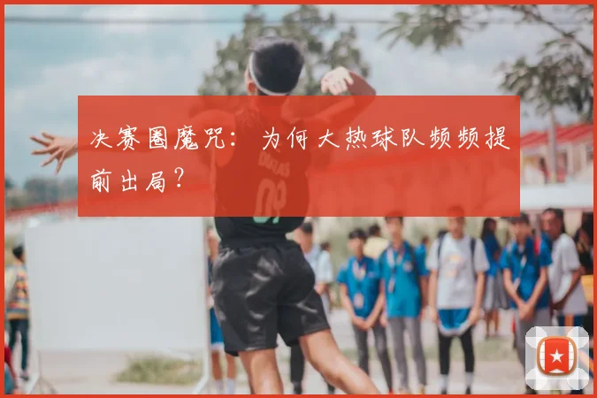 决赛圈魔咒：为何大热球队频频提前出局？