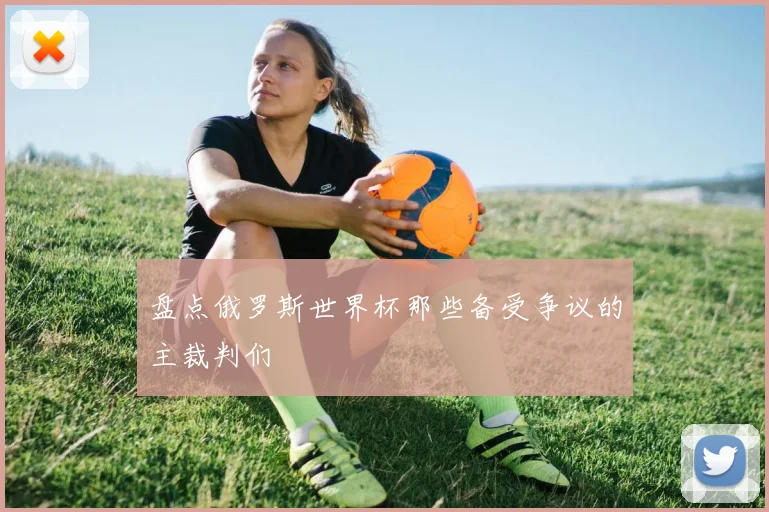盘点俄罗斯世界杯那些备受争议的主裁判们
