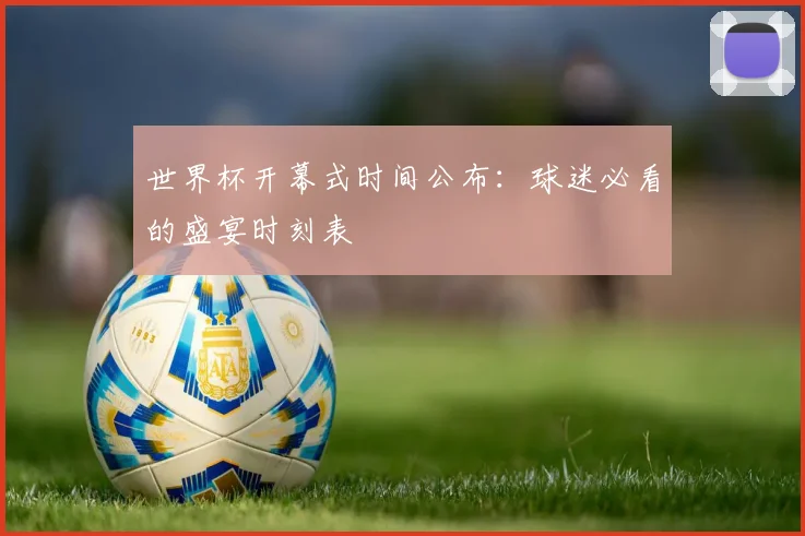 世界杯开幕式时间公布:球迷必看的盛宴时刻表