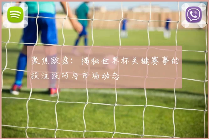 聚焦欧盘：揭秘世界杯关键赛事的投注技巧与市场动态