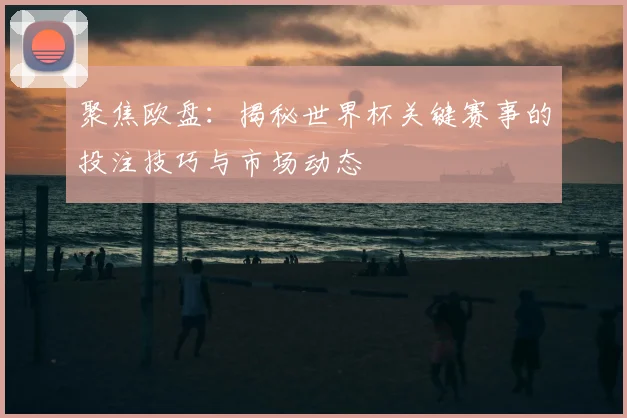 聚焦欧盘:揭秘世界杯关键赛事的投注技巧与市场动态