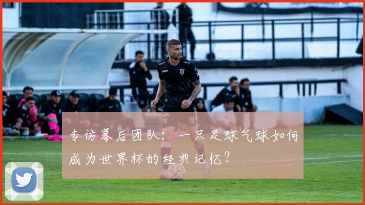 专访幕后团队:一只足球气球如何成为世界杯的经典记忆?