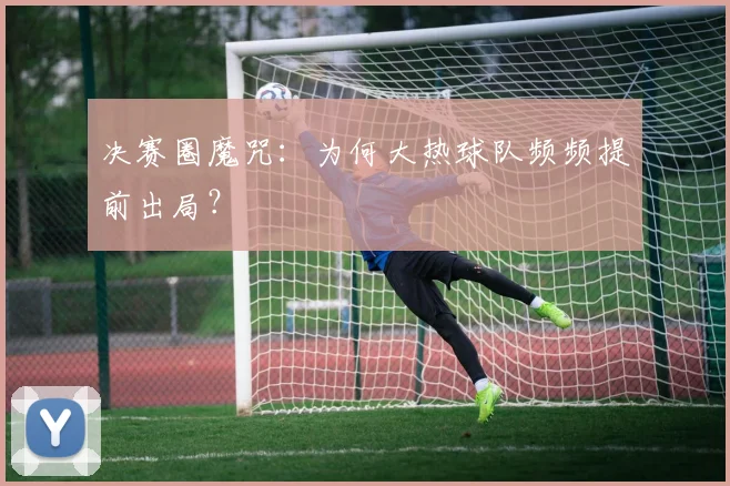 决赛圈魔咒：为何大热球队频频提前出局？