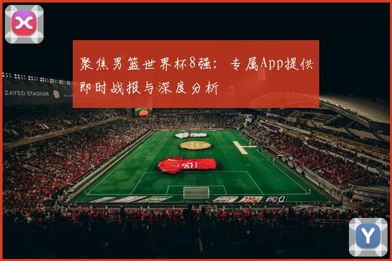 聚焦男篮世界杯8强：专属App提供即时战报与深度分析