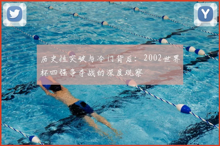 历史性突破与冷门背后：2002世界杯四强争夺战的深度观察