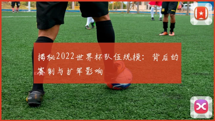 揭秘2022世界杯队伍规模：背后的赛制与扩军影响
