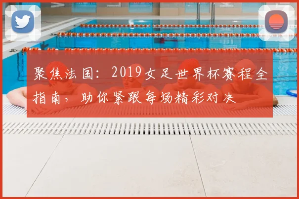 聚焦法国：2019女足世界杯赛程全指南，助你紧跟每场精彩对决