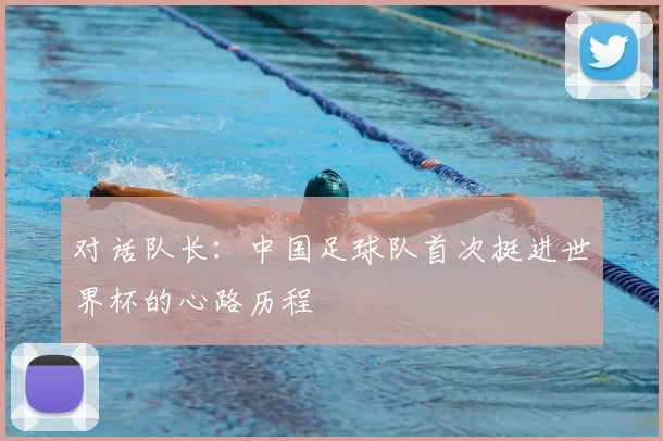 对话队长：中国足球队首次挺进世界杯的心路历程