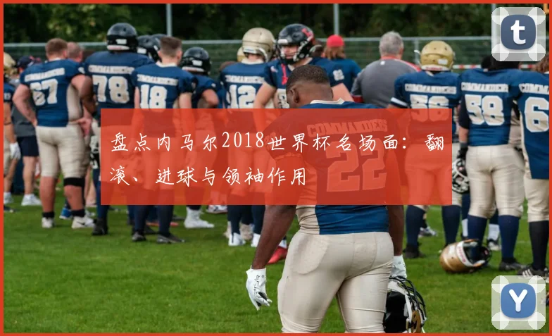 盘点内马尔2018世界杯名场面：翻滚、进球与领袖作用