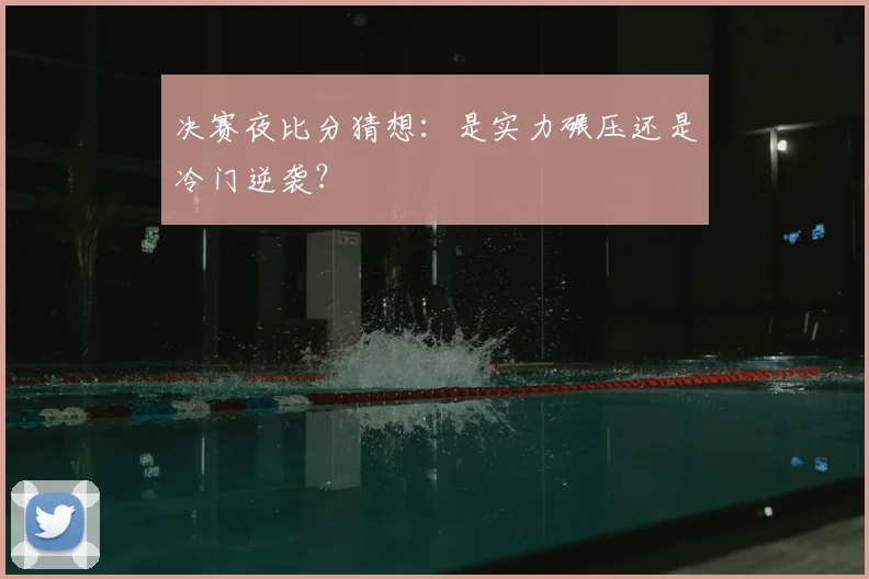 决赛夜比分猜想：是实力碾压还是冷门逆袭？
