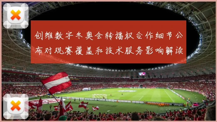 创维数字冬奥会转播权合作细节公布对观赛覆盖和技术服务影响解读
