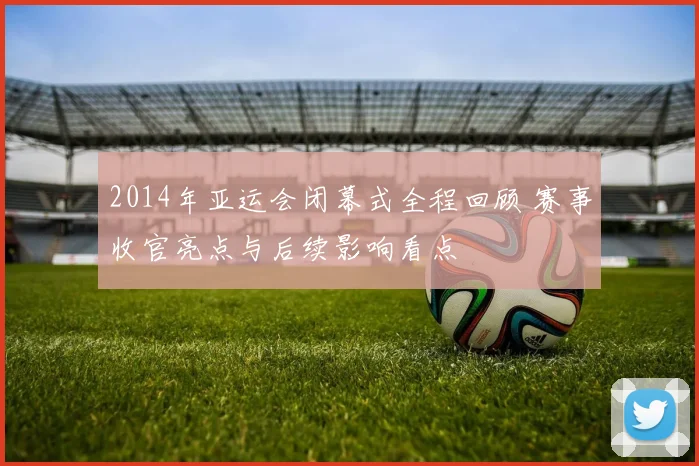 2014年亚运会闭幕式全程回顾 赛事收官亮点与后续影响看点