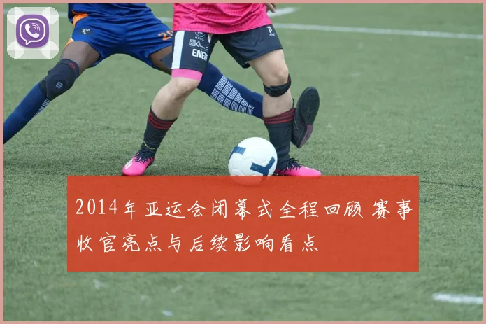 2014年亚运会闭幕式全程回顾 赛事收官亮点与后续影响看点