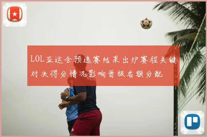 LOL亚运会预选赛结果出炉赛程关键对决得分情况影响晋级名额分配