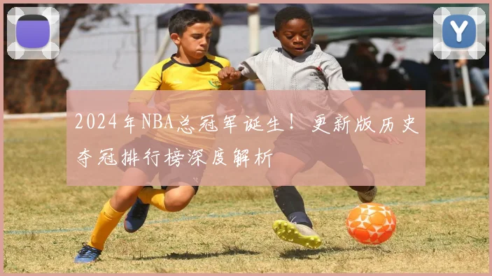 2024年NBA总冠军诞生！更新版历史夺冠排行榜深度解析