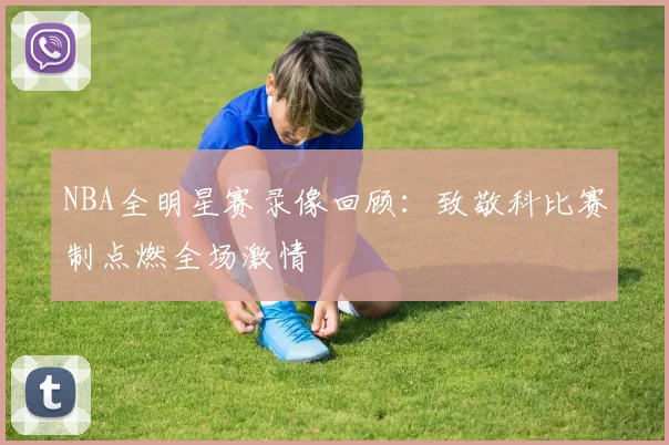 NBA全明星赛录像回顾：致敬科比赛制点燃全场激情