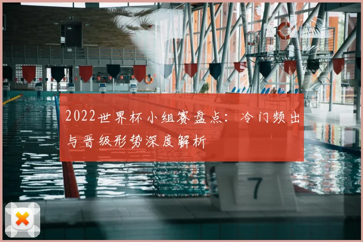 2022世界杯小组赛盘点：冷门频出与晋级形势深度解析
