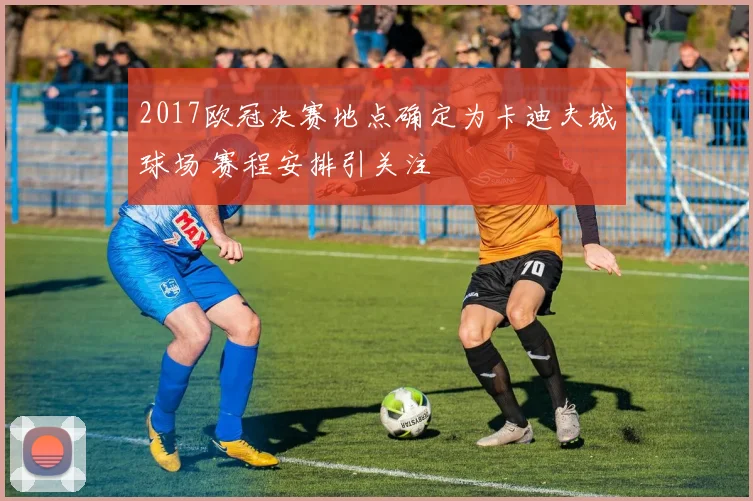 2017欧冠决赛地点确定为卡迪夫城球场 赛程安排引关注