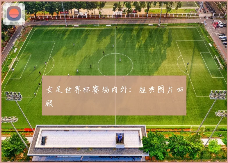 女足世界杯赛场内外：经典图片回顾