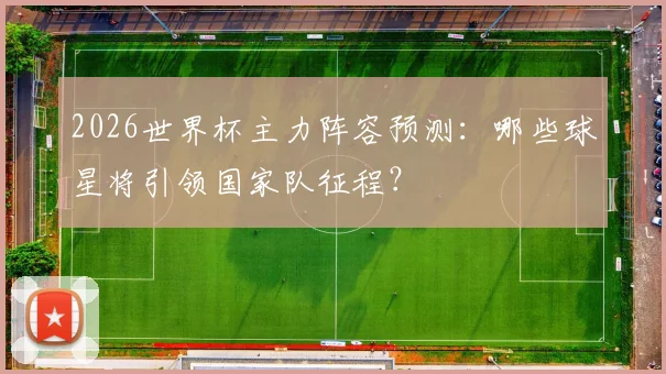 2026世界杯主力阵容预测：哪些球星将引领国家队征程？