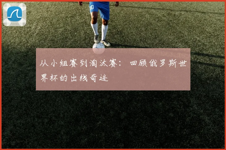 从小组赛到淘汰赛：回顾俄罗斯世界杯的出线奇迹