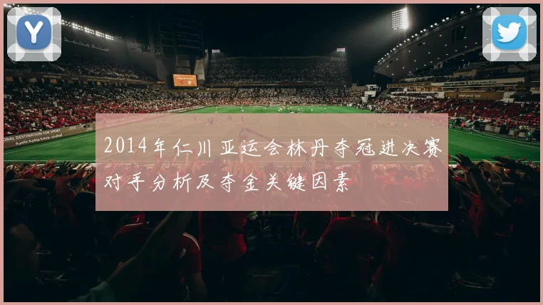 2014年仁川亚运会林丹夺冠进决赛对手分析及夺金关键因素