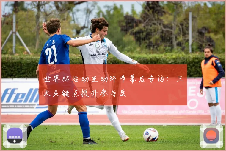 世界杯活动互动环节幕后专访：三大关键点提升参与度