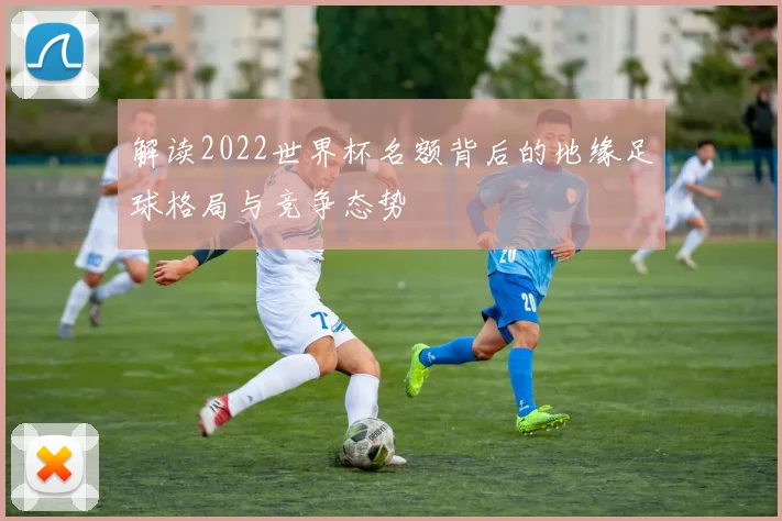 解读2022世界杯名额背后的地缘足球格局与竞争态势