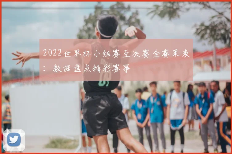 2022世界杯小组赛至决赛全赛果表：数据盘点精彩赛事