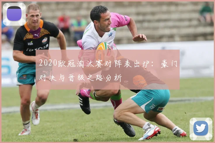 2020欧冠淘汰赛对阵表出炉：豪门对决与晋级之路分析