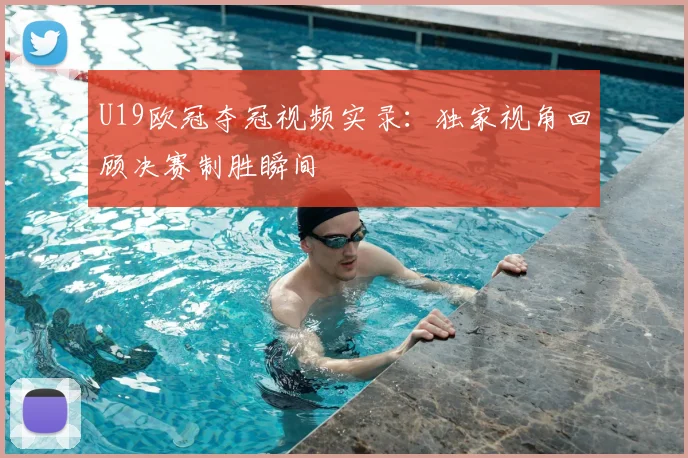 U19欧冠夺冠视频实录：独家视角回顾决赛制胜瞬间